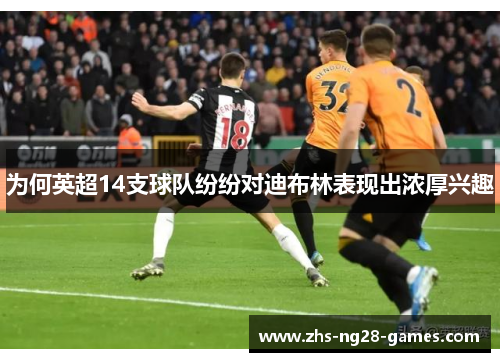 为何英超14支球队纷纷对迪布林表现出浓厚兴趣
