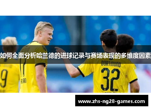 如何全面分析哈兰德的进球记录与赛场表现的多维度因素