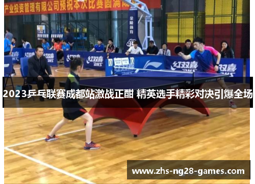 2023乒乓联赛成都站激战正酣 精英选手精彩对决引爆全场