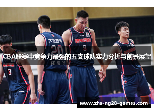 CBA联赛中竞争力最强的五支球队实力分析与前景展望
