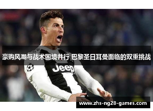 豪购风潮与战术困境并行 巴黎圣日耳曼面临的双重挑战