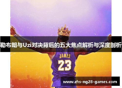 勒布朗与Uzi对决背后的五大焦点解析与深度剖析