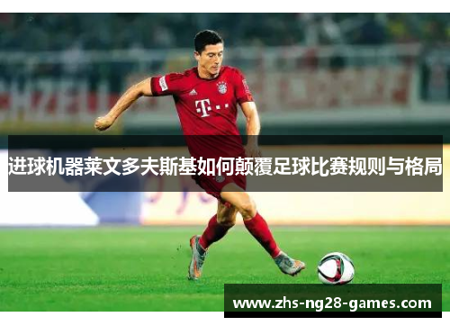 进球机器莱文多夫斯基如何颠覆足球比赛规则与格局