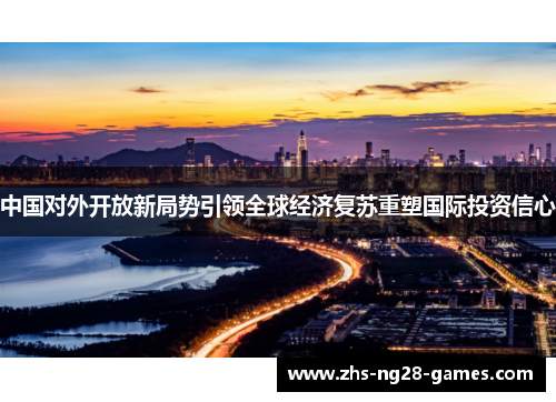 中国对外开放新局势引领全球经济复苏重塑国际投资信心