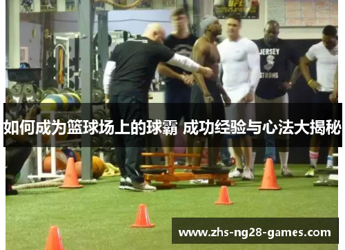 如何成为篮球场上的球霸 成功经验与心法大揭秘