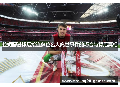 拉姆塞进球后接连多位名人离世事件的巧合与背后真相