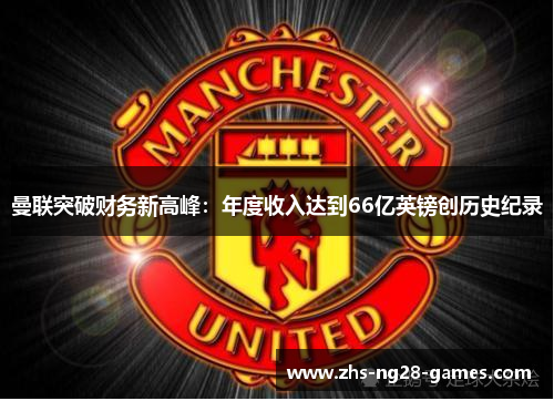曼联突破财务新高峰：年度收入达到66亿英镑创历史纪录