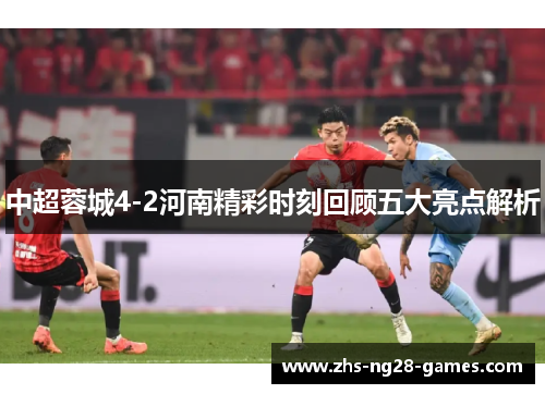 中超蓉城4-2河南精彩时刻回顾五大亮点解析