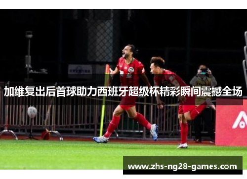 加维复出后首球助力西班牙超级杯精彩瞬间震撼全场