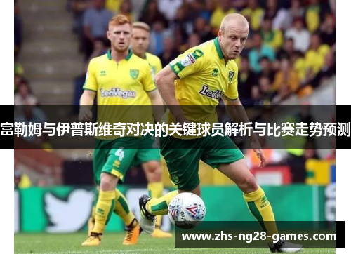 富勒姆与伊普斯维奇对决的关键球员解析与比赛走势预测