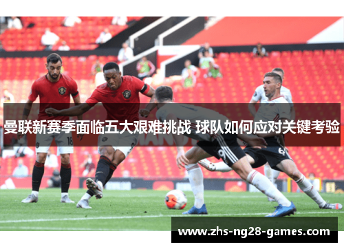 曼联新赛季面临五大艰难挑战 球队如何应对关键考验