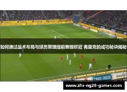 如何通过战术布局与球员管理提前晋级欧冠 弗里克的成功秘诀揭秘