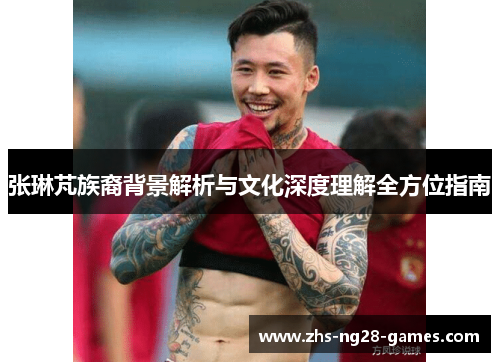 张琳芃族裔背景解析与文化深度理解全方位指南