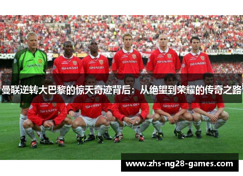 曼联逆转大巴黎的惊天奇迹背后：从绝望到荣耀的传奇之路
