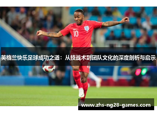英格兰快乐足球成功之道：从技战术到团队文化的深度剖析与启示