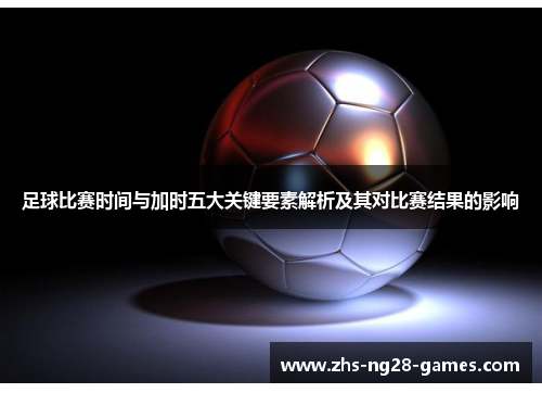足球比赛时间与加时五大关键要素解析及其对比赛结果的影响