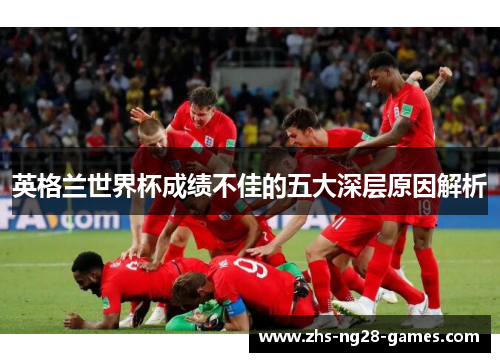 英格兰世界杯成绩不佳的五大深层原因解析