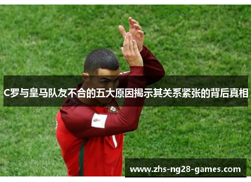 C罗与皇马队友不合的五大原因揭示其关系紧张的背后真相