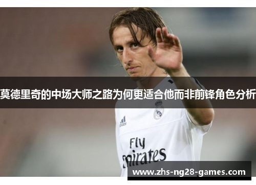 莫德里奇的中场大师之路为何更适合他而非前锋角色分析