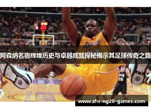阿森纳名宿辉煌历史与卓越成就探秘揭示其足球传奇之路