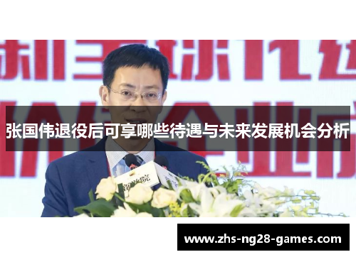 张国伟退役后可享哪些待遇与未来发展机会分析 张国伟退役后可享哪些待遇与未来发展机会分析