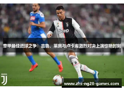 意甲最佳进球之争:吉鲁、莱奥与卢卡库激烈对决上演惊艳时刻 意甲最佳进球之争:吉鲁、莱奥与卢卡库激烈对决上演惊艳时刻