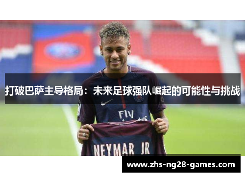 打破巴萨主导格局:未来足球强队崛起的可能性与挑战 打破巴萨主导格局:未来足球强队崛起的可能性与挑战
