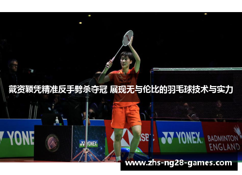 戴资颖凭精准反手劈杀夺冠 展现无与伦比的羽毛球技术与实力 戴资颖凭精准反手劈杀夺冠 展现无与伦比的羽毛球技术与实力