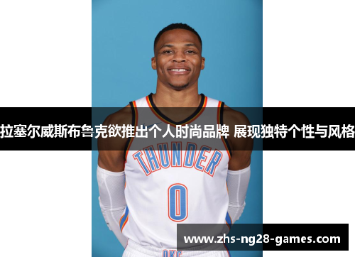 拉塞尔威斯布鲁克欲推出个人时尚品牌 展现独特个性与风格 拉塞尔威斯布鲁克欲推出个人时尚品牌 展现独特个性与风格