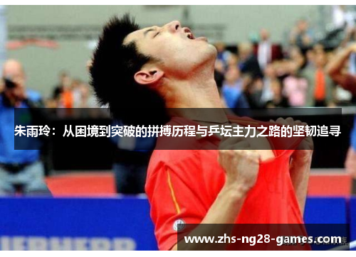朱雨玲：从困境到突破的拼搏历程与乒坛主力之路的坚韧追寻