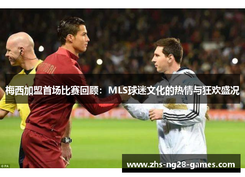 梅西加盟首场比赛回顾:MLS球迷文化的热情与狂欢盛况 梅西加盟首场比赛回顾:MLS球迷文化的热情与狂欢盛况