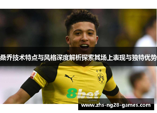 桑乔技术特点与风格深度解析探索其场上表现与独特优势
