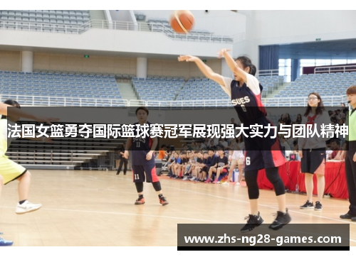 法国女篮勇夺国际篮球赛冠军展现强大实力与团队精神