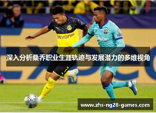 深入分析桑乔职业生涯轨迹与发展潜力的多维视角 深入分析桑乔职业生涯轨迹与发展潜力的多维视角