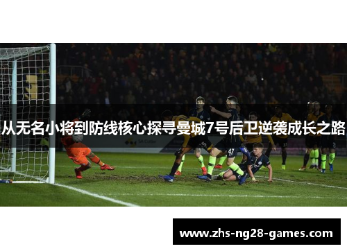 从无名小将到防线核心探寻曼城7号后卫逆袭成长之路 从无名小将到防线核心探寻曼城7号后卫逆袭成长之路