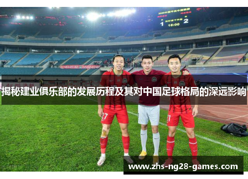 揭秘建业俱乐部的发展历程及其对中国足球格局的深远影响 揭秘建业俱乐部的发展历程及其对中国足球格局的深远影响