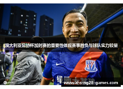 澳大利亚足协杯加时赛的重要性体现赛事胜负与球队实力较量