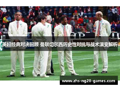 英超经典对决回顾 曼联切尔西历史性对抗与战术演变解析