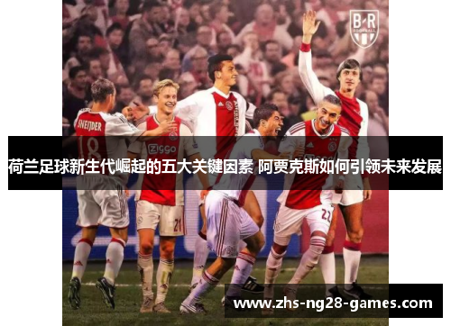 荷兰足球新生代崛起的五大关键因素 阿贾克斯如何引领未来发展 荷兰足球新生代崛起的五大关键因素 阿贾克斯如何引领未来发展