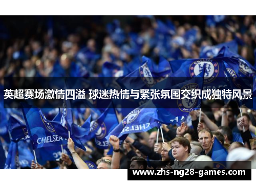 英超赛场激情四溢 球迷热情与紧张氛围交织成独特风景 英超赛场激情四溢 球迷热情与紧张氛围交织成独特风景