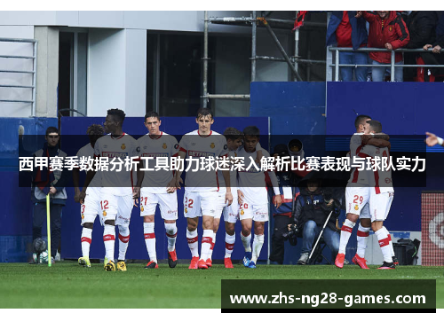 西甲赛季数据分析工具助力球迷深入解析比赛表现与球队实力 西甲赛季数据分析工具助力球迷深入解析比赛表现与球队实力