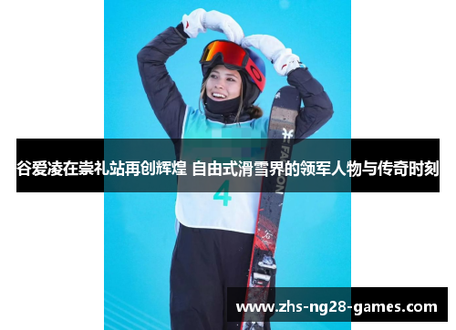 谷爱凌在崇礼站再创辉煌 自由式滑雪界的领军人物与传奇时刻
