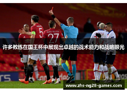 许多教练在国王杯中展现出卓越的战术能力和战略眼光 许多教练在国王杯中展现出卓越的战术能力和战略眼光