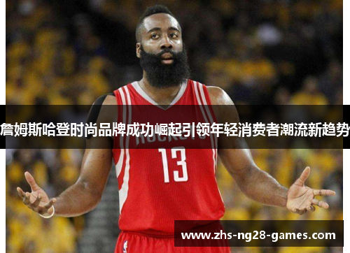 詹姆斯哈登时尚品牌成功崛起引领年轻消费者潮流新趋势 詹姆斯哈登时尚品牌成功崛起引领年轻消费者潮流新趋势