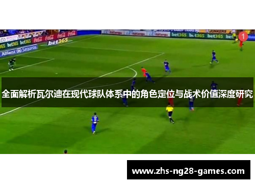 全面解析瓦尔迪在现代球队体系中的角色定位与战术价值深度研究