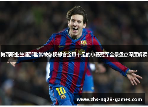 梅西职业生涯那些常被忽视却含金量十足的小赛冠军全景盘点深度解读 梅西职业生涯那些常被忽视却含金量十足的小赛冠军全景盘点深度解读