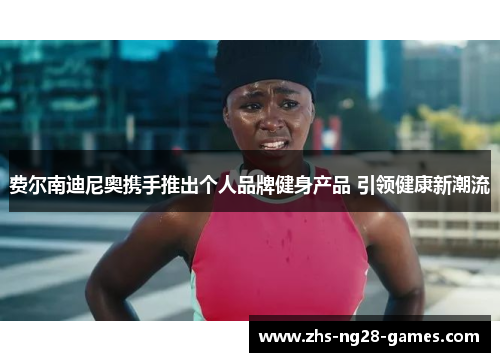 费尔南迪尼奥携手推出个人品牌健身产品 引领健康新潮流 费尔南迪尼奥携手推出个人品牌健身产品 引领健康新潮流