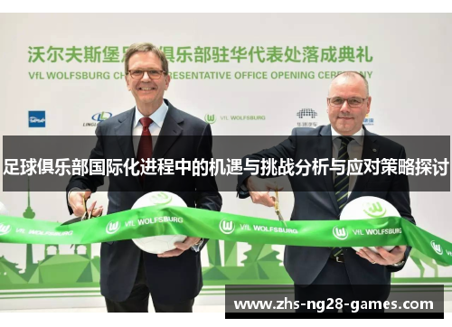 足球俱乐部国际化进程中的机遇与挑战分析与应对策略探讨 足球俱乐部国际化进程中的机遇与挑战分析与应对策略探讨