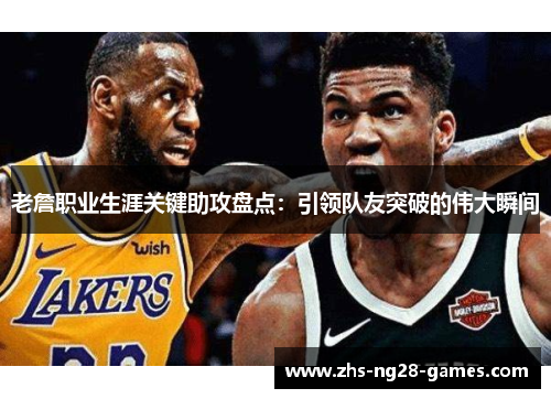 老詹职业生涯关键助攻盘点：引领队友突破的伟大瞬间
