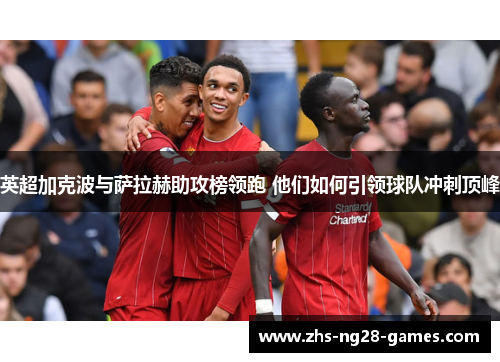 英超加克波与萨拉赫助攻榜领跑 他们如何引领球队冲刺顶峰